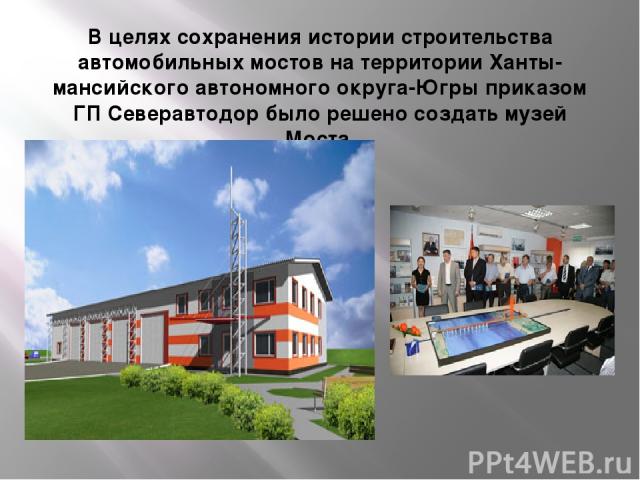 В целях сохранения истории строительства автомобильных мостов на территории Ханты-мансийского автономного округа-Югры приказом ГП Северавтодор было решено создать музей Моста