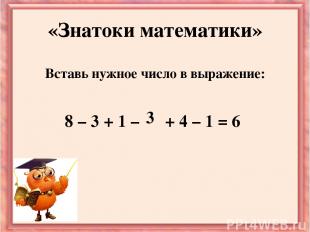 Вставь нужное число в выражение: 8 – 3 + 1 – + 4 – 1 = 6 «Знатоки математики» 3