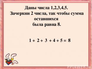 Даны числа 1,2,3,4,5. Зачеркни 2 числа, так чтобы сумма оставшихся была равна 8.