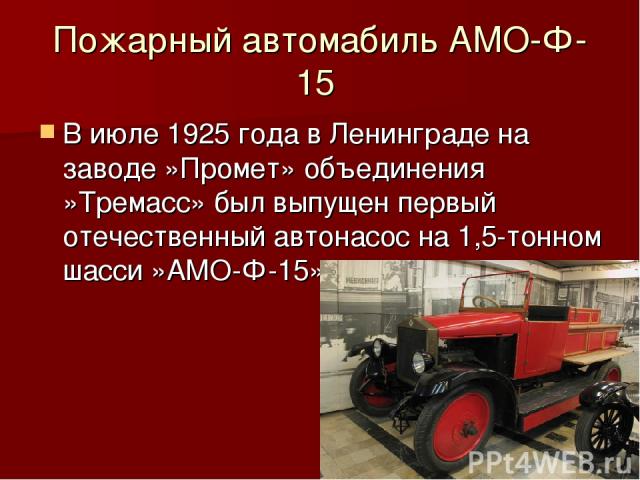 Пожарный автомабиль АМО-Ф-15 В июле 1925 года в Ленинграде на заводе »Промет» объединения »Тремасс» был выпущен первый отечественный автонасос на 1,5-тонном шасси »АМО-Ф-15»