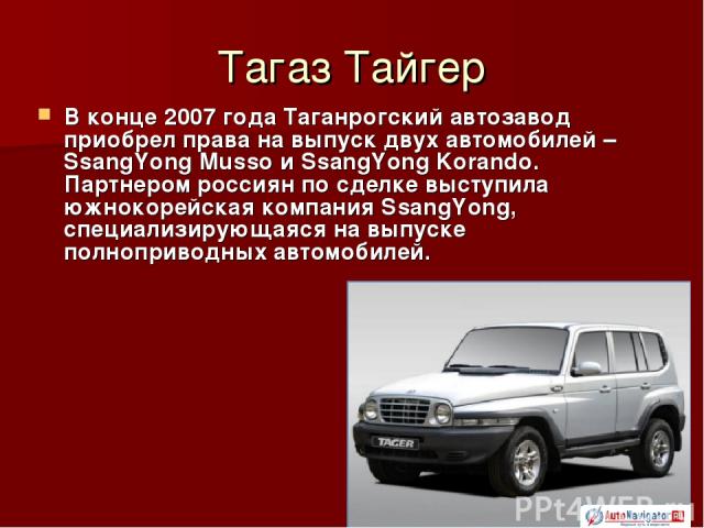 Тагаз Тайгер В конце 2007 года Таганрогский автозавод приобрел права на выпуск двух автомобилей – SsangYong Musso и SsangYong Korando. Партнером россиян по сделке выступила южнокорейская компания SsangYong, специализирующаяся на выпуске полноприводн…