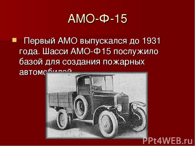 АМО-Ф-15   Первый АМО выпускался до 1931 года. Шасси АМО-Ф15 послужило базой для создания пожарных автомобилей 