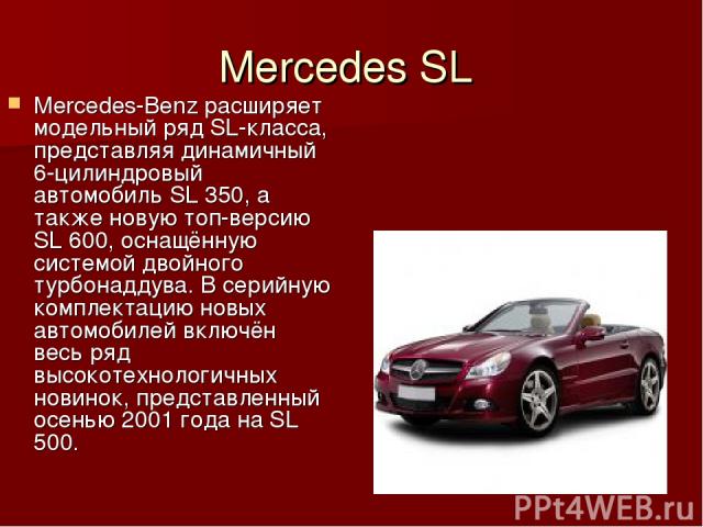 Mercedes SL Mercedes-Benz расширяет модельный ряд SL-класса, представляя динамичный 6-цилиндровый автомобиль SL 350, а также новую топ-версию SL 600, оснащённую системой двойного турбонаддува. В серийную комплектацию новых автомобилей включён весь р…
