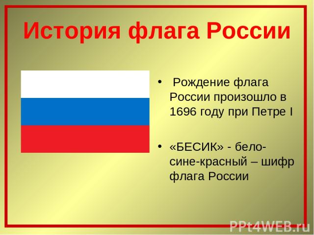 История флага России Рождение флага России произошло в 1696 году при Петре I «БЕСИК» - бело-сине-красный – шифр флага России
