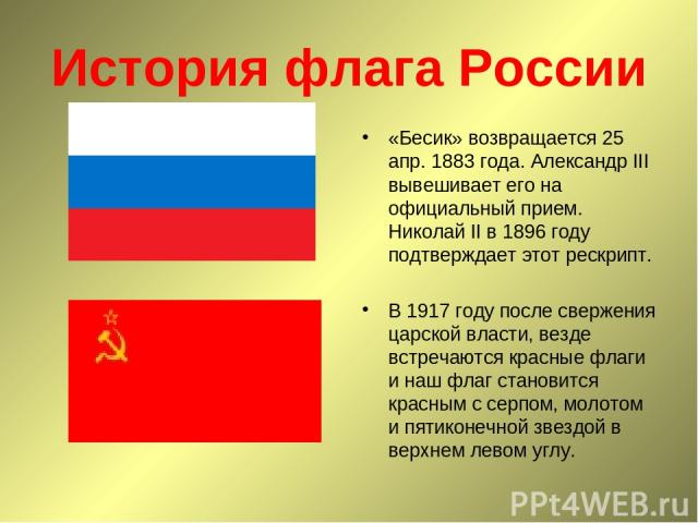История флага России «Бесик» возвращается 25 апр. 1883 года. Александр III вывешивает его на официальный прием. Николай II в 1896 году подтверждает этот рескрипт. В 1917 году после свержения царской власти, везде встречаются красные флаги и наш флаг…