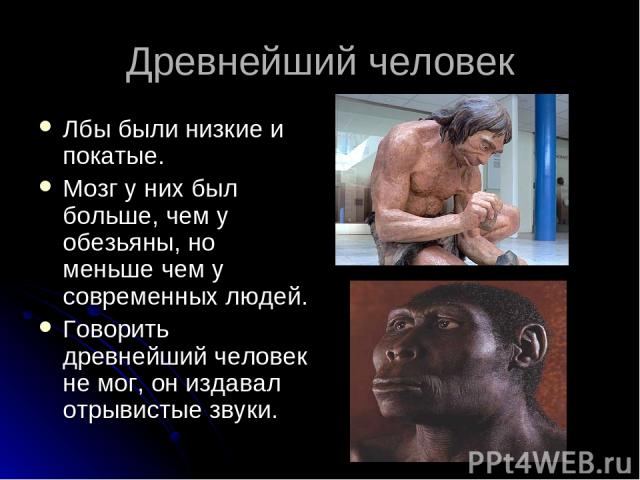 Древнейший человек Лбы были низкие и покатые. Мозг у них был больше, чем у обезьяны, но меньше чем у современных людей. Говорить древнейший человек не мог, он издавал отрывистые звуки.