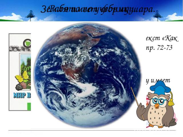 Работа по учебнику. Прочитаем вслух текст «Как выглядит Земля» на стр. 72-73 учебника. Так какую же форму имеет Земля? Земля имеет форму шара.