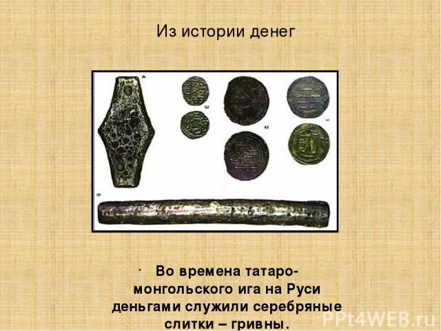 Из истории денег Во времена татаро-монгольского ига на Руси деньгами служили серебряные слитки – гривны.