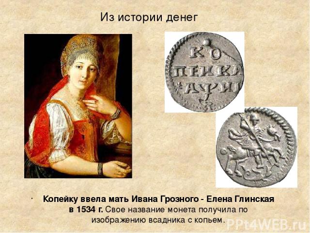 Из истории денег Копейку ввела мать Ивана Грозного - Елена Глинская в 1534 г. Свое название монета получила по изображению всадника с копьем.