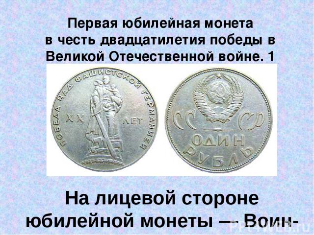 Первая юбилейная монета в честь двадцатилетия победы в Великой Отечественной войне. 1 рубль. На лицевой стороне юбилейной монеты — Воин-освободитель, памятник который стоит в Трептов-парке в Берлине.
