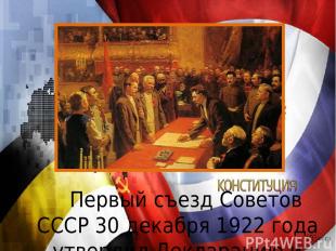 Первый съезд Советов СССР 30 декабря 1922 года утвердил Декларацию и Договор об
