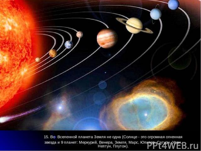 15. Во Вселенной планета Земля не одна (Солнце - это огромная огненная звезда и 9 планет: Меркурий, Венера, Земля, Марс, Юпитер, Сатурн, Уран, Нептун, Плутон).