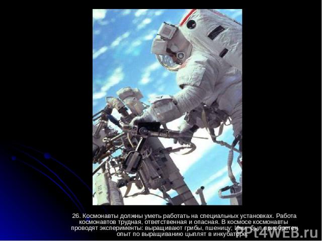 26. Космонавты должны уметь работать на специальных установках. Работа космонавтов трудная, ответственная и опасная. В космосе космонавты проводят эксперименты: выращивают грибы, пшеницу; Ими был приобретен опыт по выращиванию цыплят в инкубаторе.