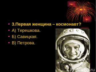 3.Первая женщина – космонавт? А) Терешкова. Б) Савицкая. В) Петрова.