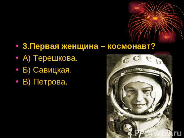 3.Первая женщина – космонавт? А) Терешкова. Б) Савицкая. В) Петрова.