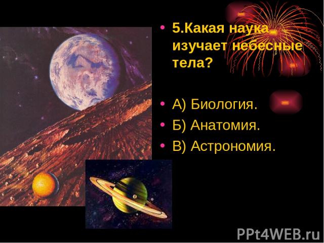 5.Какая наука изучает небесные тела? А) Биология. Б) Анатомия. В) Астрономия.