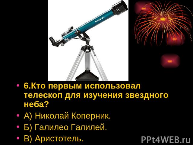 6.Кто первым использовал телескоп для изучения звездного неба? А) Николай Коперник. Б) Галилео Галилей. В) Аристотель.