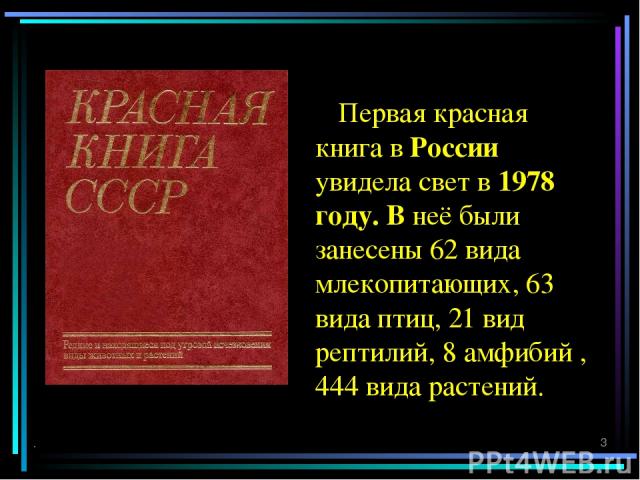 Первая красная книга в России увидела свет в 1978 году. В неё были занесены 62 вида млекопитающих, 63 вида птиц, 21 вид рептилий, 8 амфибий , 444 вида растений. . *