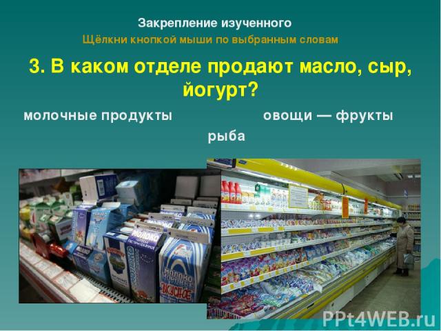 Закрепление изученного Щёлкни кнопкой мыши по выбранным словам 3. В каком отделе продают масло, сыр, йогурт? молочные продукты рыба овощи — фрукты