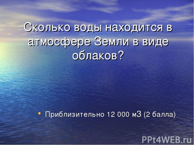 Сколько воды находится в атмосфере Земли в виде облаков? Приблизительно 12 000 м3 (2 балла)