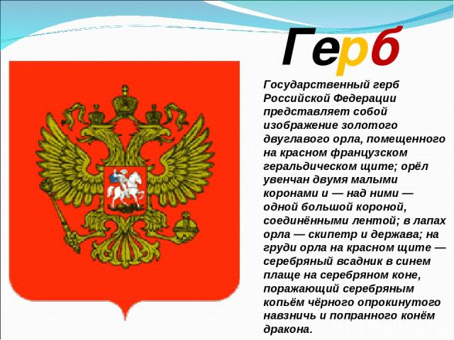 Герб Государственный герб Российской Федерации представляет собой изображение золотого двуглавого орла, помещенного на красном французском геральдическом щите; орёл увенчан двумя малыми коронами и — над ними — одной большой короной, соединёнными лен…