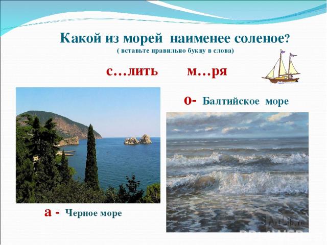 Какой из морей наименее соленое? ( вставьте правильно букву в слова) с…лить м…ря о- Балтийское море а - Черное море