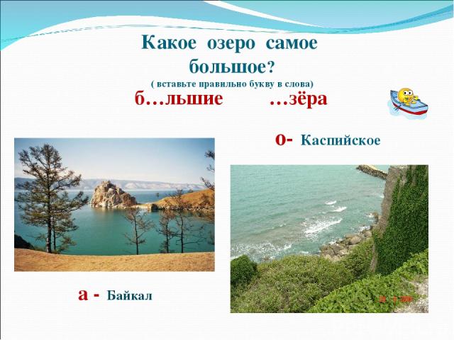 Какое озеро самое большое? ( вставьте правильно букву в слова) б…льшие …зёра о- Каспийское а - Байкал