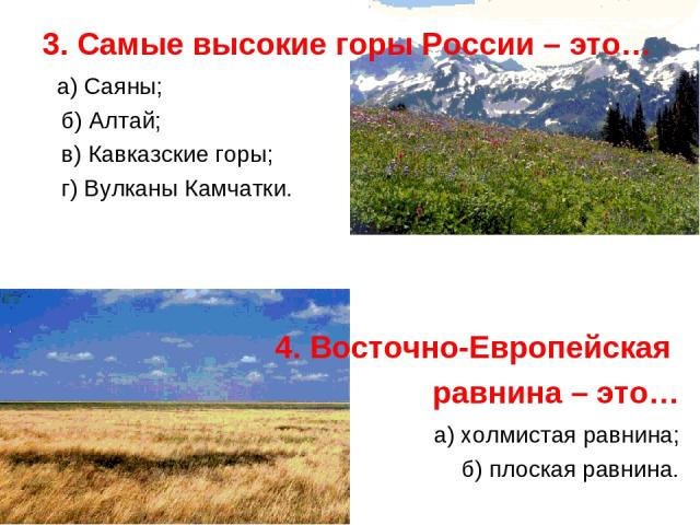 3. Самые высокие горы России – это… а) Саяны; б) Алтай; в) Кавказские горы; г) Вулканы Камчатки. 4. Восточно-Европейская равнина – это… а) холмистая равнина; б) плоская равнина.