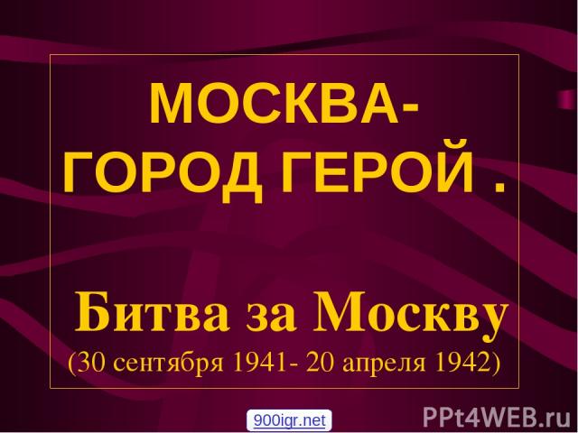 МОСКВА- ГОРОД ГЕРОЙ . Битва за Москву (30 сентября 1941- 20 апреля 1942) 900igr.net