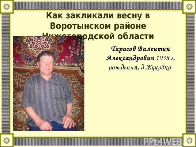 Как закликали весну в Воротынском районе Нижегородской области Тарасов Валентин Александрович 1938 г. рождения, д.Жуковка