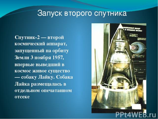 Запуск второго спутника Спутник-2 — второй космический аппарат, запущенный на орбиту Земли 3 ноября 1957, впервые выведший в космос живое существо — собаку Лайку. Собака Лайка размещалась в отдельном опечатанном отсеке
