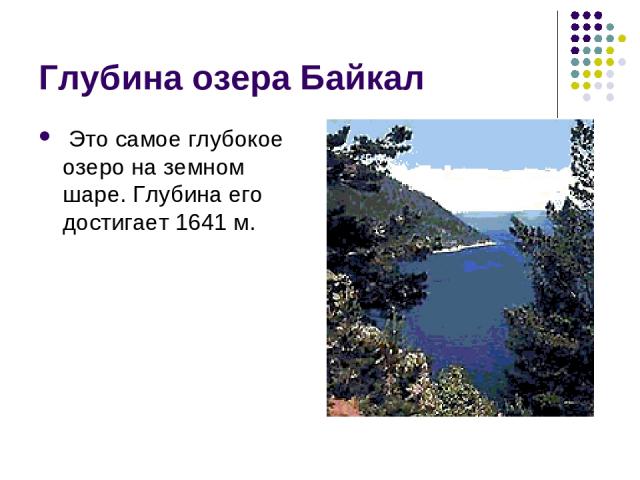 Глубина озера Байкал Это самое глубокое озеро на земном шаре. Глубина его достигает 1641 м.