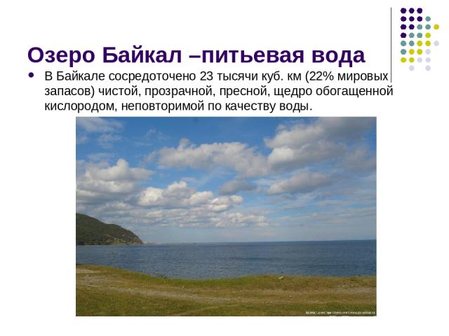 Озеро Байкал –питьевая вода В Байкале сосредоточено 23 тысячи куб. км (22% мировых запасов) чистой, прозрачной, пресной, щедро обогащенной кислородом, неповторимой по качеству воды.