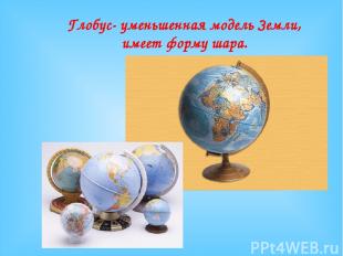 Глобус- уменьшенная модель Земли, имеет форму шара.
