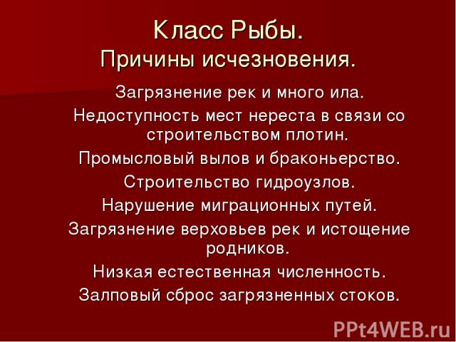 Класс Рыбы. Причины исчезновения. Загрязнение рек и много ила. Недоступность мест нереста в связи со строительством плотин. Промысловый вылов и браконьерство. Строительство гидроузлов. Нарушение миграционных путей. Загрязнение верховьев рек и истоще…