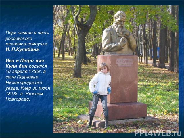 Парк назван в честь российского механика-самоучки И. П.Кулибина. Ива н Петро вич Кули бин родился 10 апреля 1735г. в селе Подновье Нижегородского уезда. Умер 30 июля 1818г. в Нижнем Новгороде.