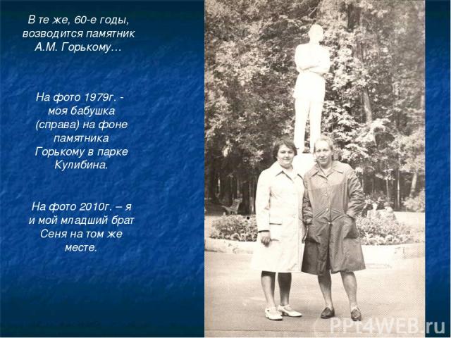 В те же, 60-е годы, возводится памятник А.М. Горькому… На фото 1979г. - моя бабушка (справа) на фоне памятника Горькому в парке Кулибина. На фото 2010г. – я и мой младший брат Сеня на том же месте.