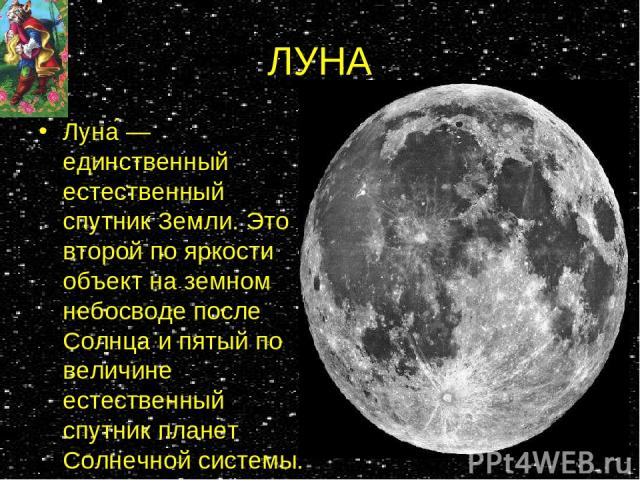 ЛУНА Луна — единственный естественный спутник Земли. Это второй по яркости объект на земном небосводе после Солнца и пятый по величине естественный спутник планет Солнечной системы.