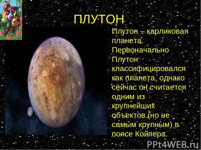 ПЛУТОН Плутон – карликовая планета. Первоначально Плутон классифицировался как планета, однако сейчас он считается одним из крупнейших объектов (но не самым крупным) в поясе Койпера.