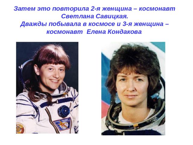 Затем это повторила 2-я женщина – космонавт Светлана Савицкая. Дважды побывала в космосе и 3-я женщина – космонавт Елена Кондакова