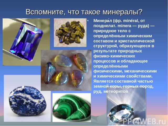 Вспомните, что такое минералы? Минера л (фр. minéral, от позднелат. minera — руда) — природное тело с определённым химическим составом и кристаллической структурой, образующееся в результате природных физико-химических процессов и обладающее определ…
