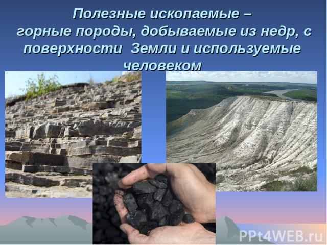 Полезные ископаемые – горные породы, добываемые из недр, с поверхности Земли и используемые человеком
