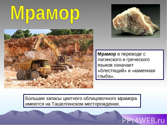 * Большие запасы цветного облицовочного мрамора имеются на Ташелгинском месторождении. Мрамор в переводе с латинского и греческого языков означает «блестящий» и «каменная глыба».