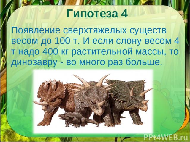 Гипотеза 4 Появление сверхтяжелых существ весом до 100 т. И если слону весом 4 т надо 400 кг растительной массы, то динозавру - во много раз больше.