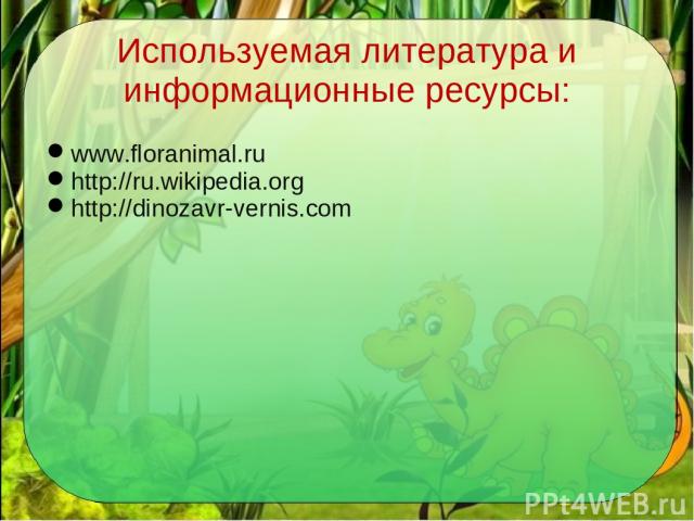 Используемая литература и информационные ресурсы: www.floranimal.ru http://ru.wikipedia.org http://dinozavr-vernis.com