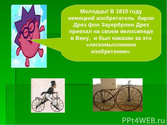 Молодцы! В 1815 году немецкий изобретатель барон Дрез фон Зауербронн Дрез приехал на своем велосипеде в Вену, и был наказан за это «легкомысленное изобретение».
