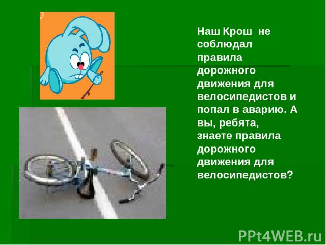 Наш Крош не соблюдал правила дорожного движения для велосипедистов и попал в аварию. А вы, ребята, знаете правила дорожного движения для велосипедистов?