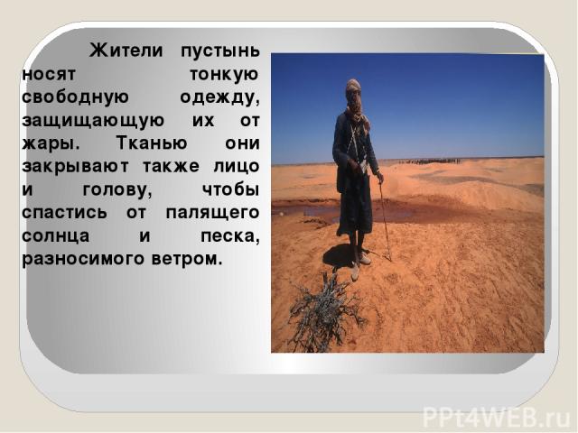 Жители пустынь носят тонкую свободную одежду, защищающую их от жары. Тканью они закрывают также лицо и голову, чтобы спастись от палящего солнца и песка, разносимого ветром.