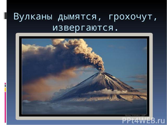Вулканы дымятся, грохочут, извергаются.
