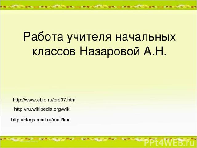 Работа учителя начальных классов Назаровой А.Н. http://ru.wikipedia.org/wiki http://www.ebio.ru/pro07.html http://blogs.mail.ru/mail/lina